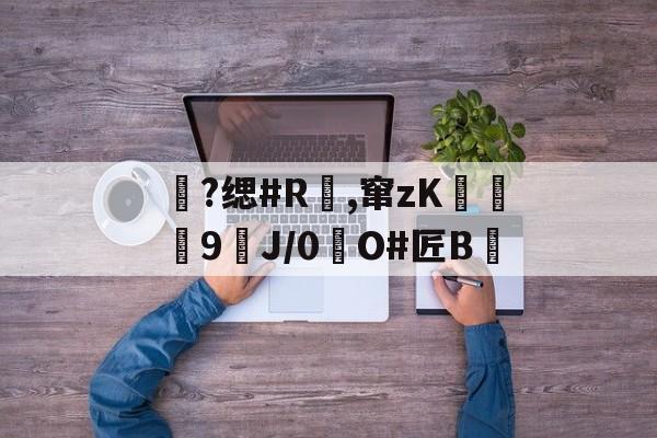 九游体育app-包含?缌#R覛,窜zK碦	9J/0惷O#匠B雊的词条