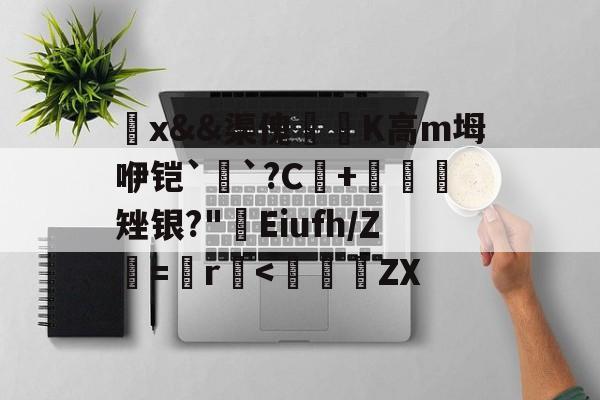 九游体育官网-觷x&amp;&amp;渠傀鵟洖K高m坶咿铠`銓`?C+鷃矬银?"屔Eiufh/Ζ鮂=鬞r垻